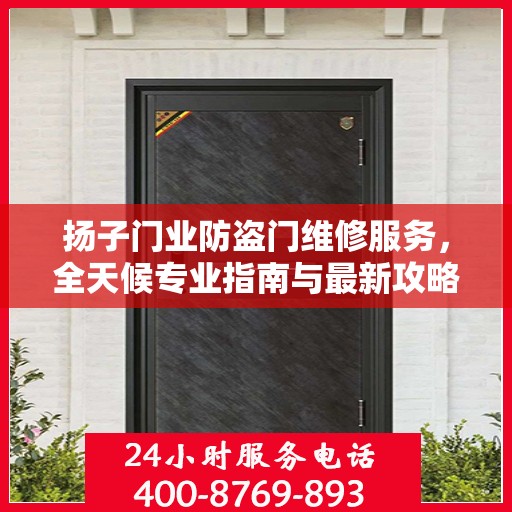 扬子门业防盗门维修服务，全天候专业指南与最新攻略电话支持