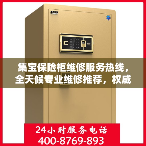 集宝保险柜维修服务热线，全天候专业维修推荐，权威推荐最新电话！