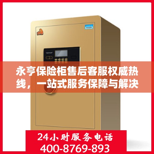 永亨保险柜售后客服权威热线，一站式服务保障与解决方案支持