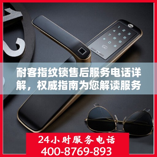 耐客指纹锁售后服务电话详解，权威指南为您解读服务保障！