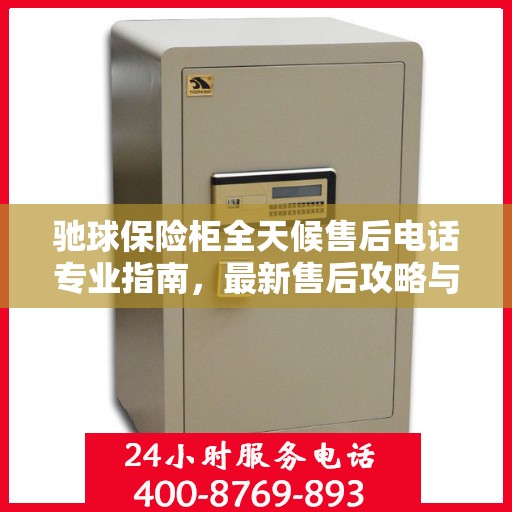 驰球保险柜全天候售后电话专业指南，最新售后攻略与指南