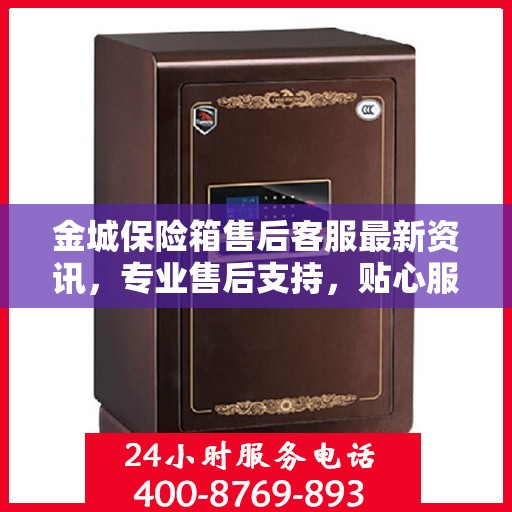 金城保险箱售后客服最新资讯，专业售后支持，贴心服务保障您的财产安全