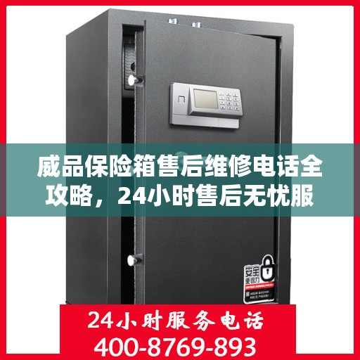 威品保险箱售后维修电话全攻略，24小时售后无忧服务保障