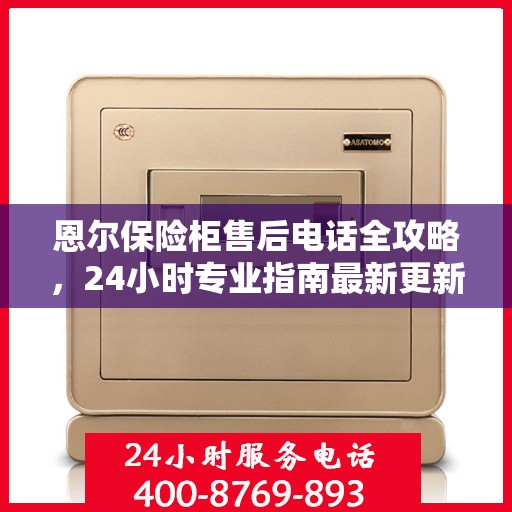 恩尔保险柜售后电话全攻略，24小时专业指南最新更新