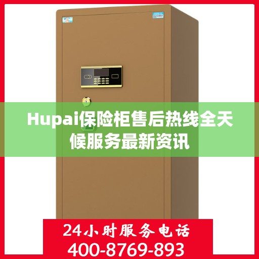 Hupai保险柜售后热线全天候服务最新资讯