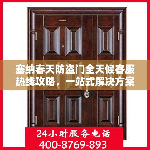 塞纳春天防盗门全天候客服热线攻略，一站式解决方案，全天候贴心服务