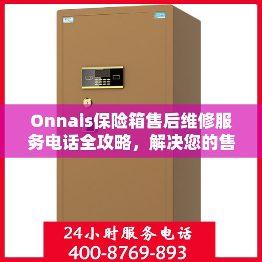 Onnais保险箱售后维修服务电话全攻略，解决您的售后难题