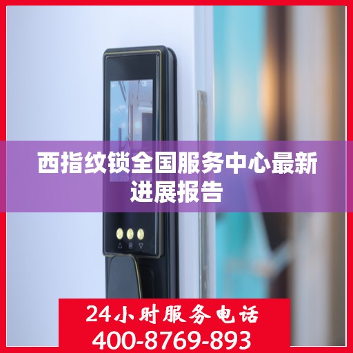 西指纹锁全国服务中心最新进展报告