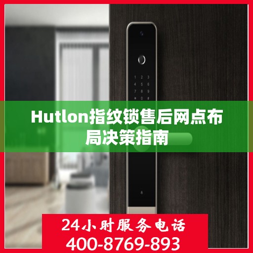 Hutlon指纹锁售后网点布局决策指南