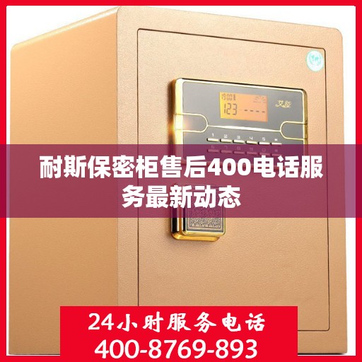 耐斯保密柜售后400电话服务最新动态