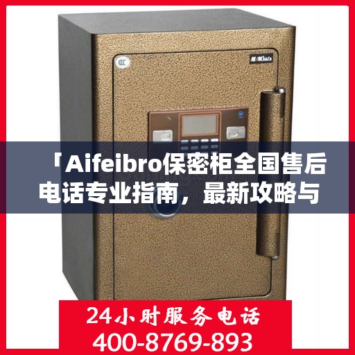 「Aifeibro保密柜全国售后电话专业指南，最新攻略与联系方式大全」
