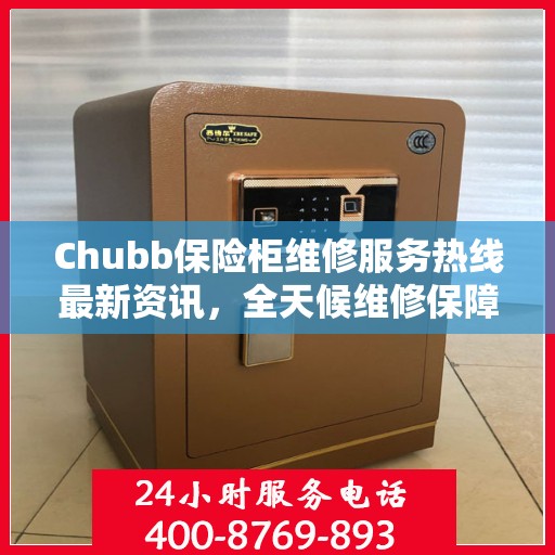 Chubb保险柜维修服务热线最新资讯，全天候维修保障，全天候为您服务