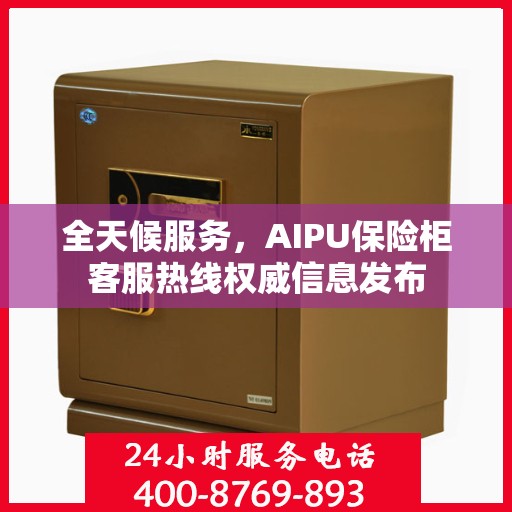 全天候服务，AIPU保险柜客服热线权威信息发布