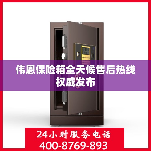伟恩保险箱全天候售后热线权威发布