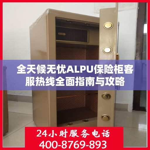 全天候无忧ALPU保险柜客服热线全面指南与攻略