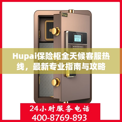Hupai保险柜全天候客服热线，最新专业指南与攻略