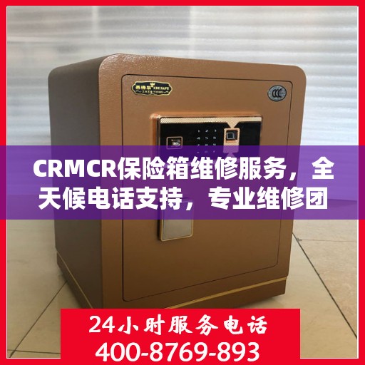 CRMCR保险箱维修服务，全天候电话支持，专业维修团队权威保障