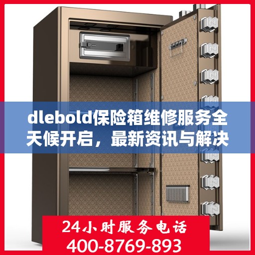 dlebold保险箱维修服务全天候开启，最新资讯与解决方案