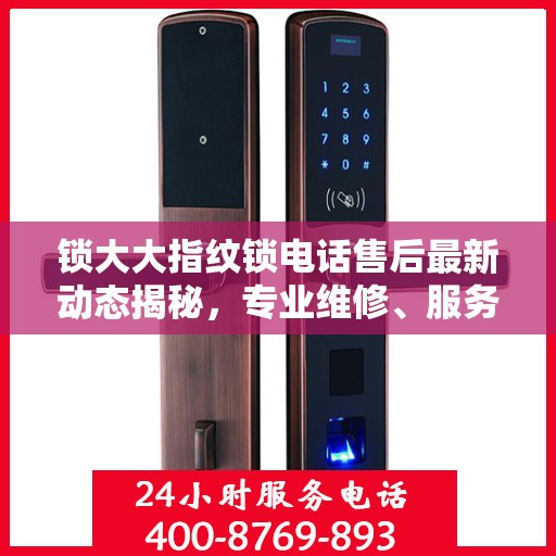 锁大大指纹锁电话售后最新动态揭秘，专业维修、服务升级，保障用户安全