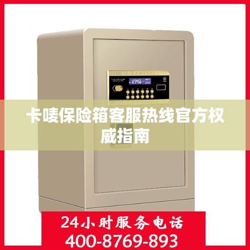 卡唛保险箱客服热线官方权威指南