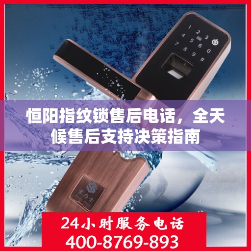 恒阳指纹锁售后电话，全天候售后支持决策指南