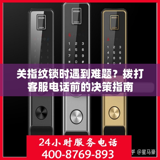 关指纹锁时遇到难题？拨打客服电话前的决策指南