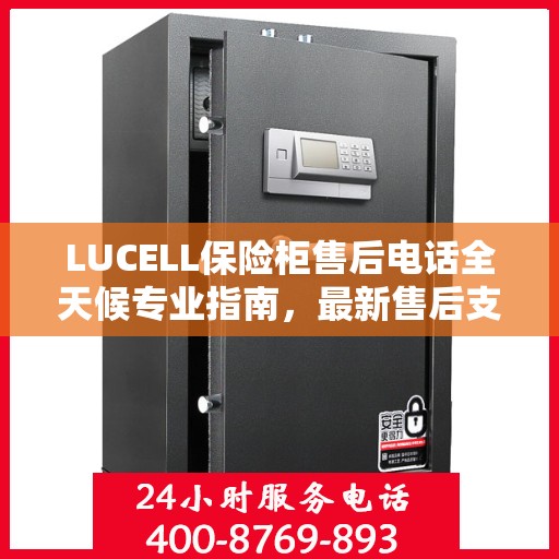 LUCELL保险柜售后电话全天候专业指南，最新售后支持及攻略速递