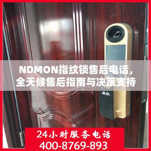 NDMON指纹锁售后电话，全天候售后指南与决策支持