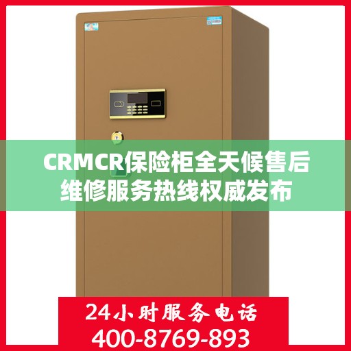 CRMCR保险柜全天候售后维修服务热线权威发布