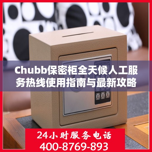 Chubb保密柜全天候人工服务热线使用指南与最新攻略