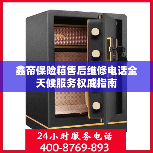 鑫帝保险箱售后维修电话全天候服务权威指南