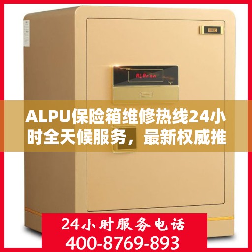 ALPU保险箱维修热线24小时全天候服务，最新权威推荐，一键解决您的安全锁事！