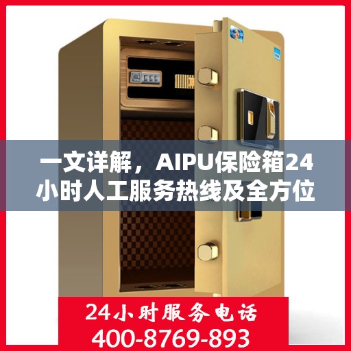 一文详解，AIPU保险箱24小时人工服务热线及全方位服务解析