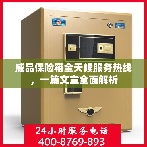 威品保险箱全天候服务热线，一篇文章全面解析