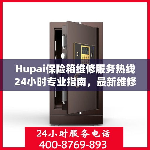Hupai保险箱维修服务热线24小时专业指南，最新维修攻略与电话速查