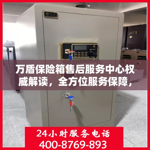 万盾保险箱售后服务中心权威解读，全方位服务保障，让您无忧！