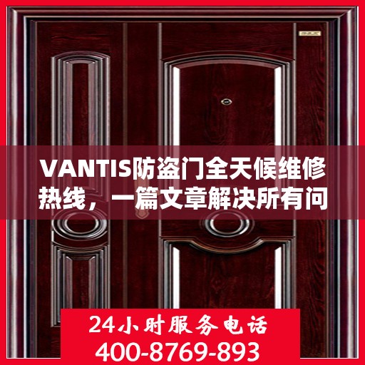 VANTIS防盗门全天候维修热线，一篇文章解决所有问题