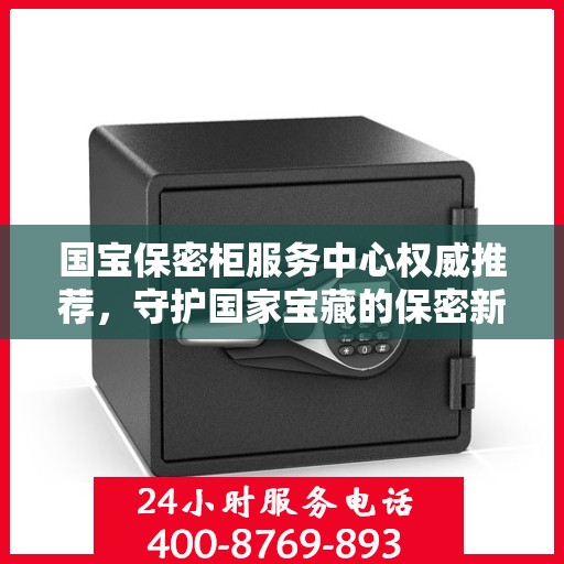 国宝保密柜服务中心权威推荐，守护国家宝藏的保密新选择
