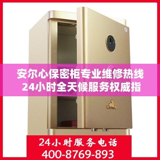 安尔心保密柜专业维修热线 24小时全天候服务权威指南