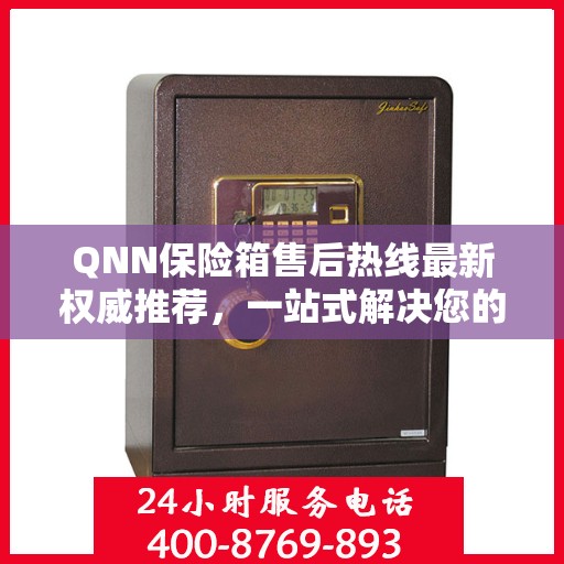 QNN保险箱售后热线最新权威推荐，一站式解决您的售后需求