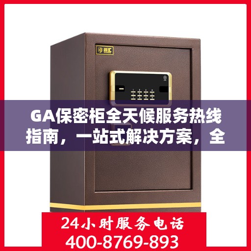 GA保密柜全天候服务热线指南，一站式解决方案，全方位保障您的安全需求