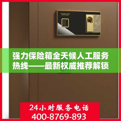 强力保险箱全天候人工服务热线——最新权威推荐解锁方案