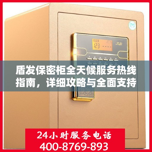 盾发保密柜全天候服务热线指南，详细攻略与全面支持