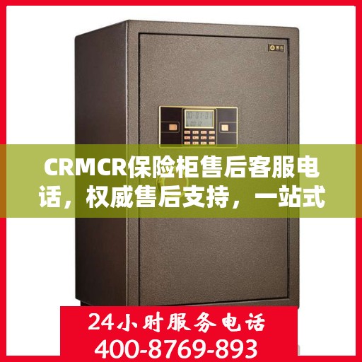 CRMCR保险柜售后客服电话，权威售后支持，一站式服务热线
