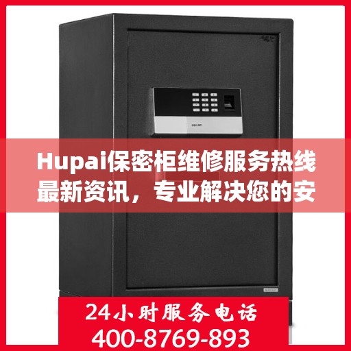 Hupai保密柜维修服务热线最新资讯，专业解决您的安全存储问题