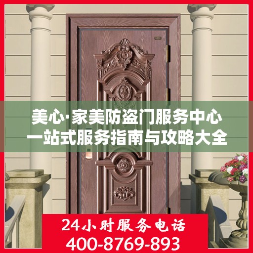 美心·家美防盗门服务中心一站式服务指南与攻略大全
