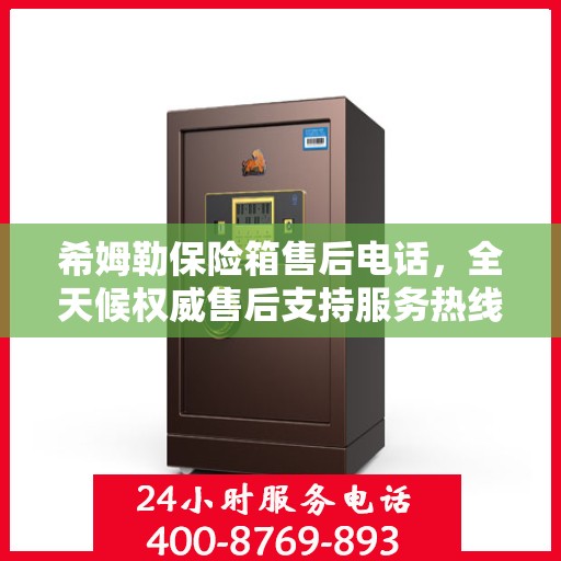 希姆勒保险箱售后电话，全天候权威售后支持服务热线
