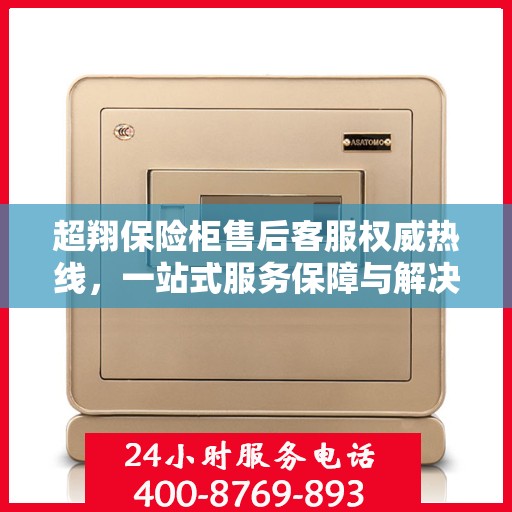 超翔保险柜售后客服权威热线，一站式服务保障与解决方案支持
