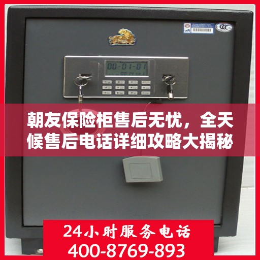 朝友保险柜售后无忧，全天候售后电话详细攻略大揭秘