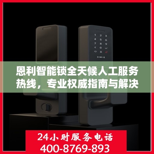 恩利智能锁全天候人工服务热线，专业权威指南与解决方案